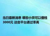 当日最新消息 哪些小贷可以借钱3000元 这些平台通过率高