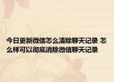 今日更新微信怎么清除聊天记录 怎么样可以彻底消除微信聊天记录