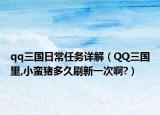 qq三国日常任务详解（QQ三国里,小蛮猪多久刷新一次啊?）