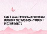 kate（spade 美国实体店价格问题最近美国官网上在打折是不是ks在美国本土的实体店也在打）