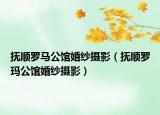 抚顺罗马公馆婚纱摄影（抚顺罗玛公馆婚纱摄影）
