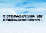 笔记本摄像头倒的怎么解决（如何解决华硕笔记本摄像头图像倒置）