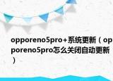 opporeno5pro+系统更新（opporeno5pro怎么关闭自动更新）