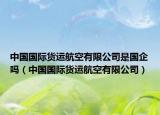 中国国际货运航空有限公司是国企吗（中国国际货运航空有限公司）
