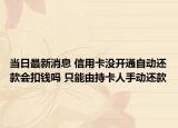 当日最新消息 信用卡没开通自动还款会扣钱吗 只能由持卡人手动还款