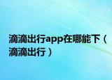 滴滴出行app在哪能下（滴滴出行）