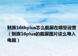 魅族16thplus怎么截屏在哪里设置（魅族16plus的截屏图片这么导入电脑）