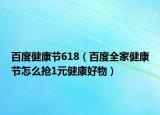 百度健康节618（百度全家健康节怎么抢1元健康好物）