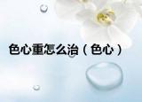 色心重怎么治（色心）
