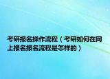 考研报名操作流程（考研如何在网上报名报名流程是怎样的）