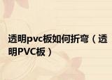 透明pvc板如何折弯（透明PVC板）