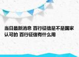 当日最新消息 百行征信是不是国家认可的 百行征信有什么用