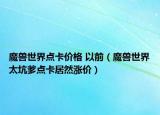 魔兽世界点卡价格 以前（魔兽世界太坑爹点卡居然涨价）
