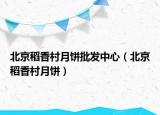 北京稻香村月饼批发中心（北京稻香村月饼）