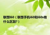 联想I60（联想手机i60和i60s有什么区别?）