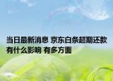 当日最新消息 京东白条超期还款有什么影响 有多方面