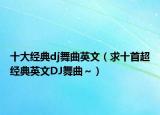 十大经典dj舞曲英文（求十首超经典英文DJ舞曲～）