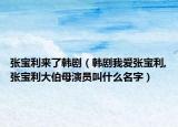 张宝利来了韩剧（韩剧我爱张宝利,张宝利大伯母演员叫什么名字）