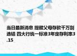 当日最新消息 提醒父母存款千万别选错 四大行统一标准3年定存利率3.15