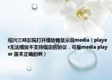 绍兴三味影院打开播放器显示说media（player无法播放不支持指定的协议．可是media player 版本正确的啊）