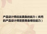 产品设计师应该具备的能力（优秀的产品设计师需要具备哪些能力）