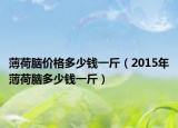 薄荷脑价格多少钱一斤（2015年薄荷脑多少钱一斤）