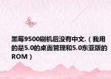黑莓9500刷机后没有中文.（我用的是5.0的桌面管理和5.0东亚版的ROM）