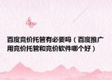 百度竞价托管有必要吗（百度推广用竞价托管和竞价软件哪个好）