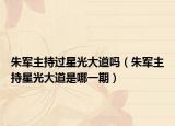 朱军主持过星光大道吗（朱军主持星光大道是哪一期）