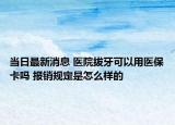 当日最新消息 医院拔牙可以用医保卡吗 报销规定是怎么样的