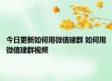 今日更新如何用微信建群 如何用微信建群视频
