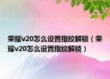 荣耀v20怎么设置指纹解锁（荣耀v20怎么设置指纹解锁）