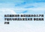 当日最新消息 敢反抗就杀你儿子男子趁机与醉酒女发生关系 事后竟再次侵