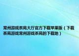 常州游戏茶苑大厅官方下载苹果版（下载茶苑游戏常州游戏茶苑的下载地）