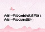 内存小于500mb的吃鸡手游（内存小于500M的网游）