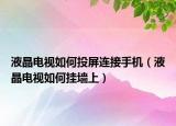 液晶电视如何投屏连接手机（液晶电视如何挂墙上）