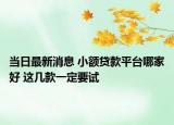 当日最新消息 小额贷款平台哪家好 这几款一定要试