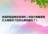 逆战烈焰战神还有用吗（逆战火神暴君有什么用我买了后怎么感觉被坑了）
