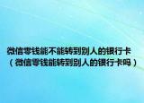 微信零钱能不能转到别人的银行卡（微信零钱能转到别人的银行卡吗）