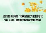 当日最新消息 北京摘星了能回河北了吗 7月1日核酸检测需要自费吗