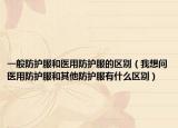 一般防护服和医用防护服的区别（我想问医用防护服和其他防护服有什么区别）