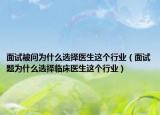 面试被问为什么选择医生这个行业（面试题为什么选择临床医生这个行业）