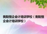 衡阳恒企会计培训学校（衡阳恒企会计培训学校）
