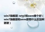 win7旗舰版 retail和oem哪个好（win7旗舰版和oem版有什么区别啊谢谢）
