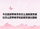 今日更新苹果手机怎么清除搜索建议怎么把苹果手机的搜索建议删除