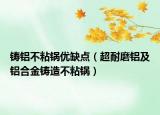 铸铝不粘锅优缺点（超耐磨铝及铝合金铸造不粘锅）