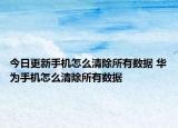 今日更新手机怎么清除所有数据 华为手机怎么清除所有数据