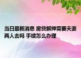 当日最新消息 房贷解押需要夫妻两人去吗 手续怎么办理