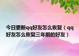 今日更新qq好友怎么恢复（qq好友怎么恢复三年前的好友）