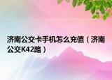 济南公交卡手机怎么充值（济南公交K42路）